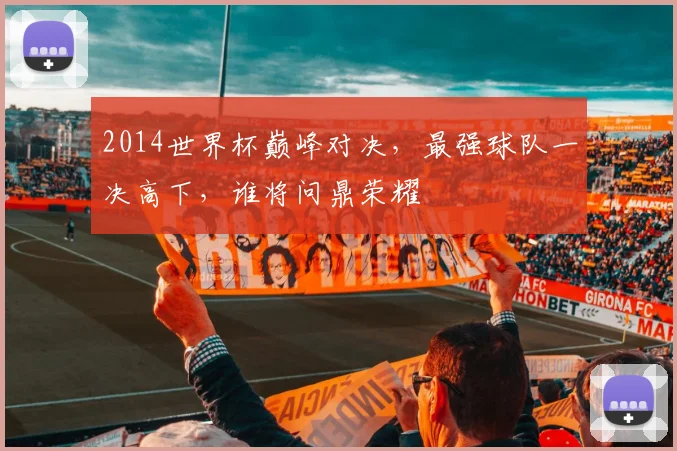 2014世界杯巅峰对决，最强球队一决高下，谁将问鼎荣耀