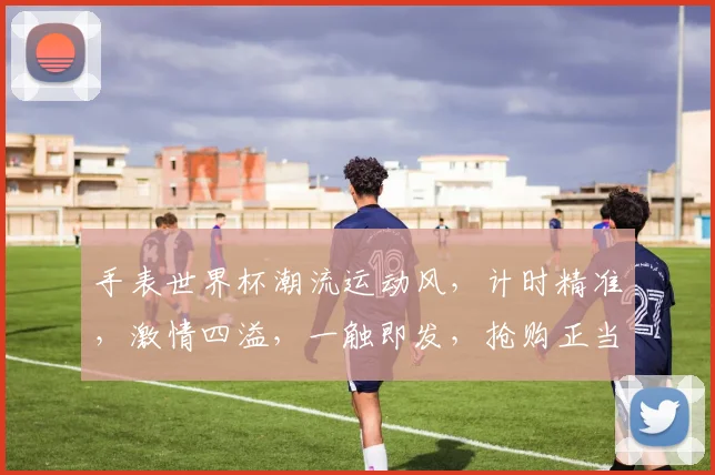 手表世界杯潮流运动风，计时精准，激情四溢，一触即发，抢购正当时，不容错过