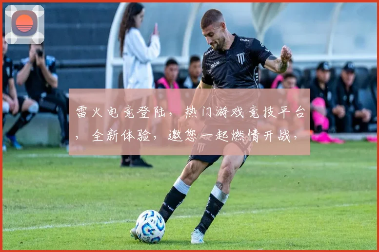雷火电竞登陆，热门游戏竞技平台，全新体验，邀您一起燃情开战，三重惊喜不停歇