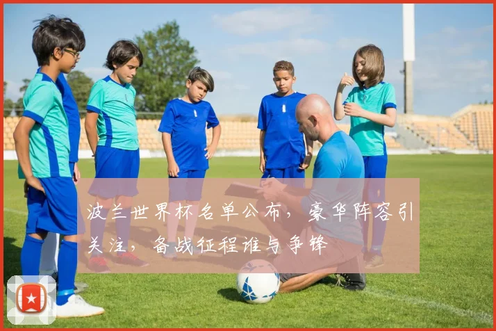 波兰世界杯名单公布，豪华阵容引关注，备战征程谁与争锋