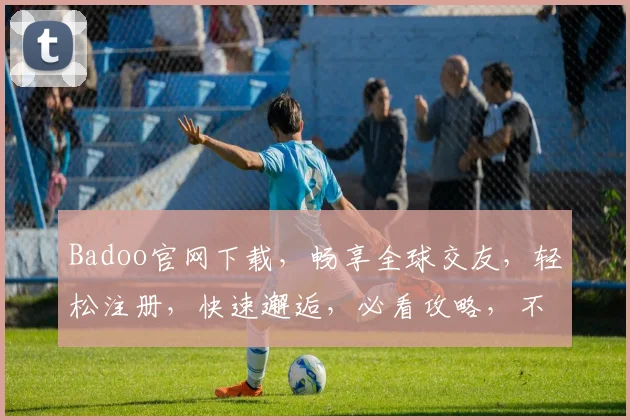 Badoo官网下载，畅享全球交友，轻松注册，快速邂逅，必看攻略，不容错过，两大亮点
