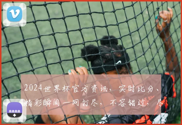 2024世界杯官方资讯，实时比分、精彩瞬间一网打尽，不容错过，尽在官网
