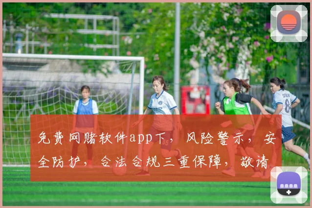 免费网赌软件app下，风险警示，安全防护，合法合规三重保障，敬请留意