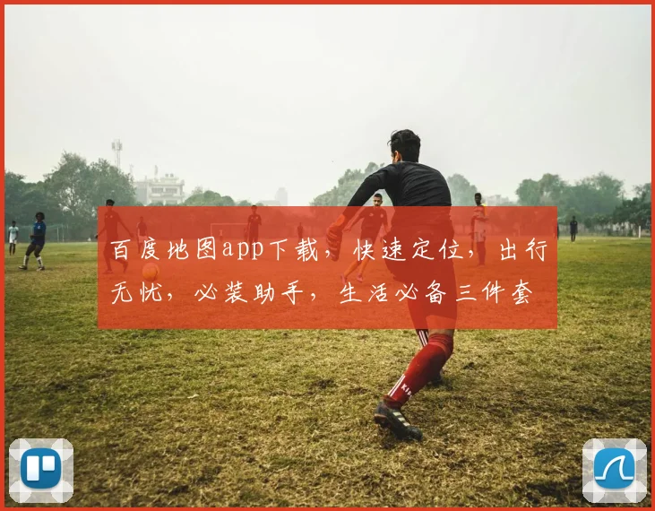 百度地图app下载，快速定位，出行无忧，必装助手，生活必备三件套，轻松掌握