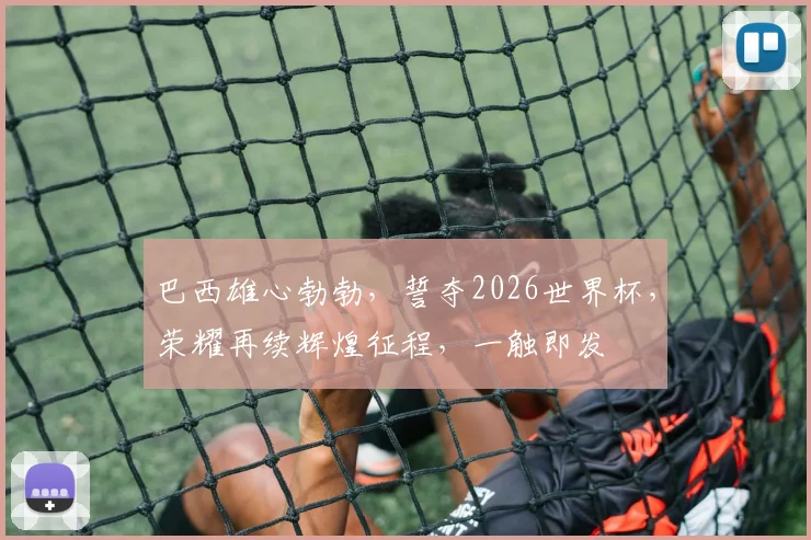 巴西雄心勃勃，誓夺2026世界杯，荣耀再续辉煌征程，一触即发