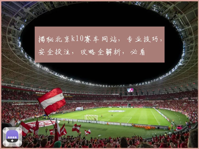 揭秘北京k10赛车网站，专业技巧，安全投注，攻略全解析，必看
