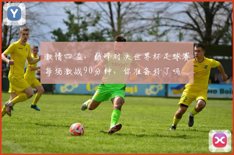 激情四溢，巅峰对决世界杯足球赛每场激战90分钟，你准备好了吗