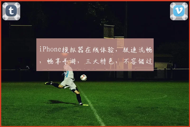 iPhone模拟器在线体验，极速流畅，畅享手游，三大特色，不容错过