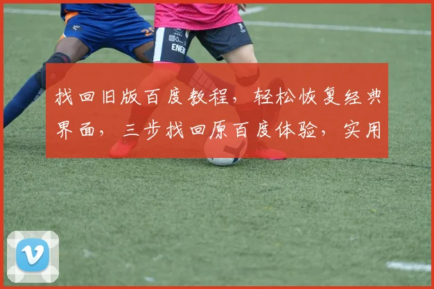 找回旧版百度教程，轻松恢复经典界面，三步找回原百度体验，实用技巧分享