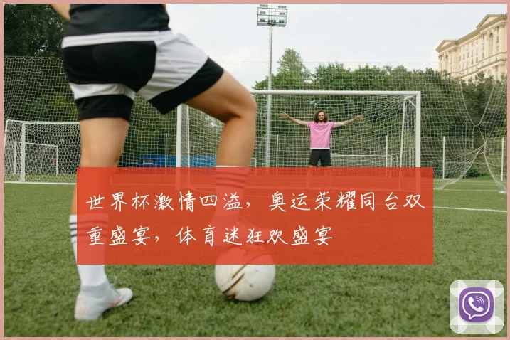 世界杯激情四溢，奥运荣耀同台双重盛宴，体育迷狂欢盛宴