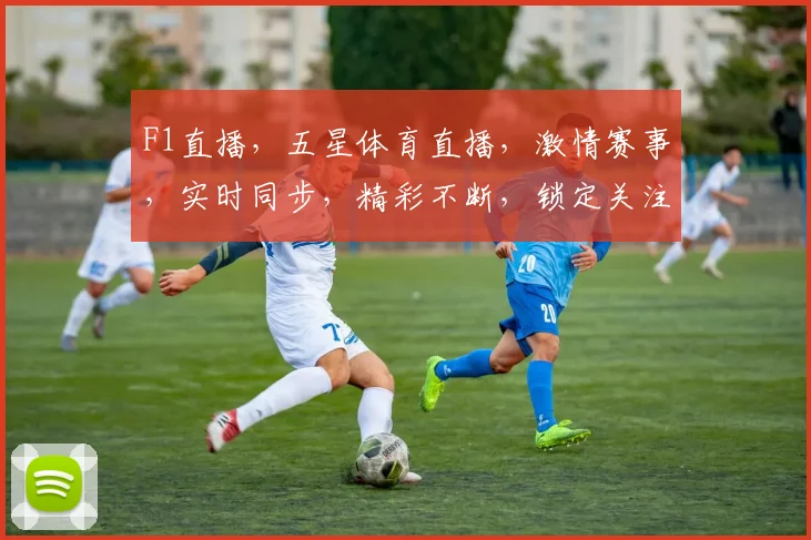 F1直播，五星体育直播，激情赛事，实时同步，精彩不断，锁定关注