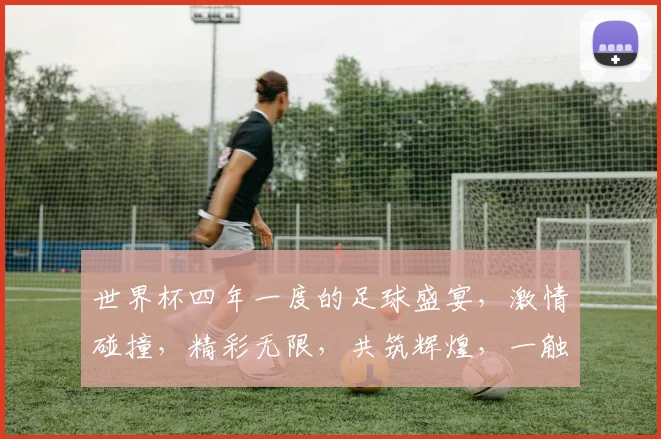 世界杯四年一度的足球盛宴，激情碰撞，精彩无限，共筑辉煌，一触即发，不容错过，。