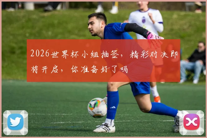 2026世界杯小组抽签，精彩对决即将开启，你准备好了吗