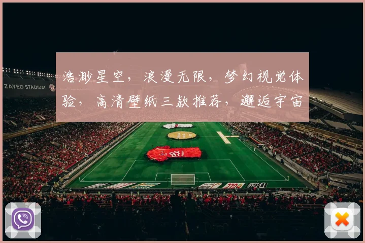 浩渺星空，浪漫无限，梦幻视觉体验，高清壁纸三款推荐，邂逅宇宙之美，点亮你的手机屏幕。