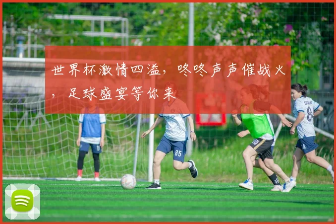 世界杯激情四溢，咚咚声声催战火，足球盛宴等你来